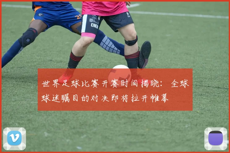 世界足球比赛开赛时间揭晓：全球球迷瞩目的对决即将拉开帷幕
