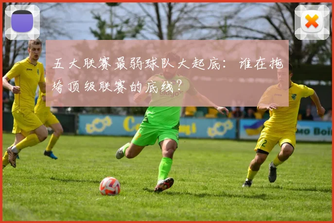 五大联赛最弱球队大起底：谁在拖垮顶级联赛的底线？