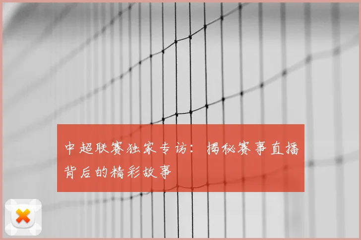 中超联赛独家专访：揭秘赛事直播背后的精彩故事