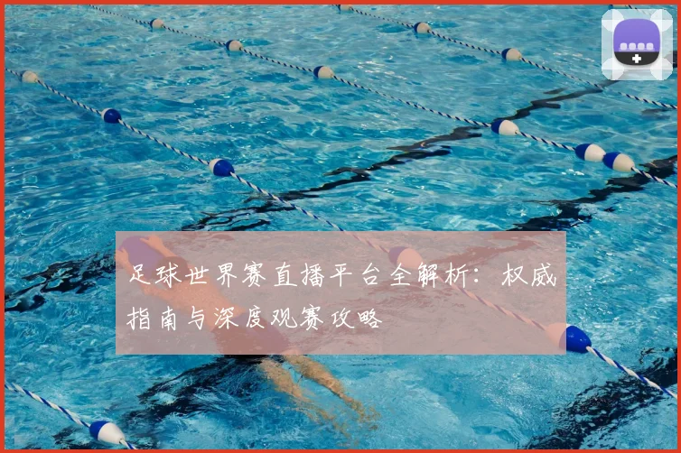 足球世界赛直播平台全解析:权威指南与深度观赛攻略