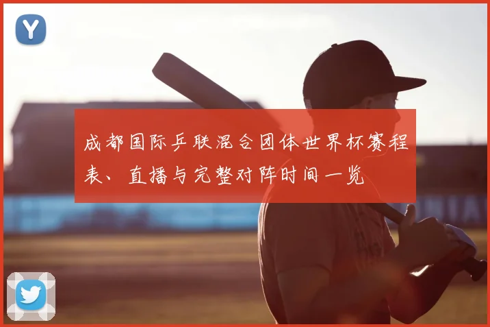 成都国际乒联混合团体世界杯赛程表、直播与完整对阵时间一览