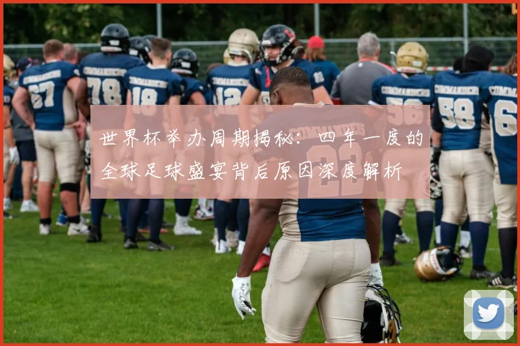 世界杯举办周期揭秘:四年一度的全球足球盛宴背后原因深度解析