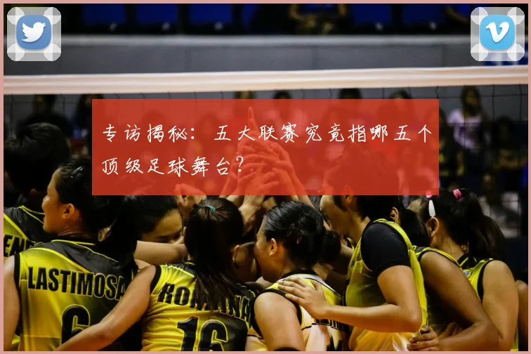 专访揭秘：五大联赛究竟指哪五个顶级足球舞台？