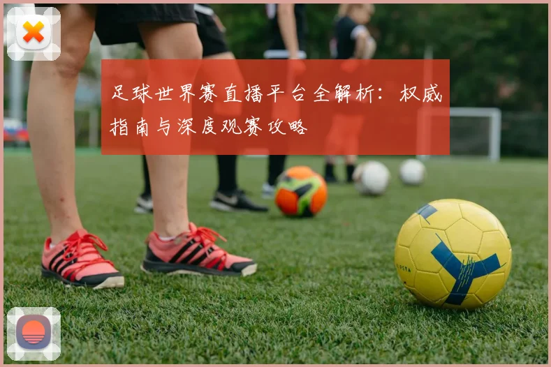 足球世界赛直播平台全解析：权威指南与深度观赛攻略