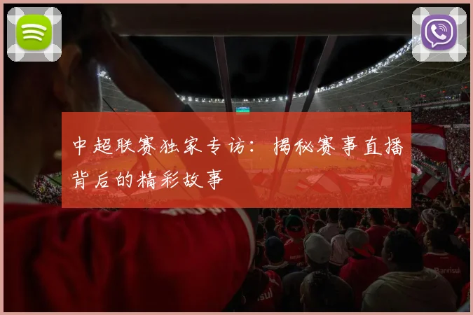 中超联赛独家专访:揭秘赛事直播背后的精彩故事