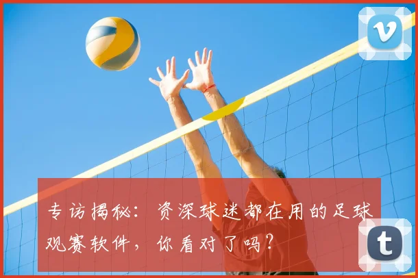 专访揭秘：资深球迷都在用的足球观赛软件，你看对了吗？