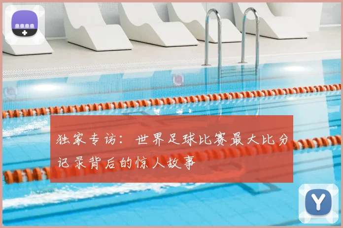 独家专访：世界足球比赛最大比分记录背后的惊人故事