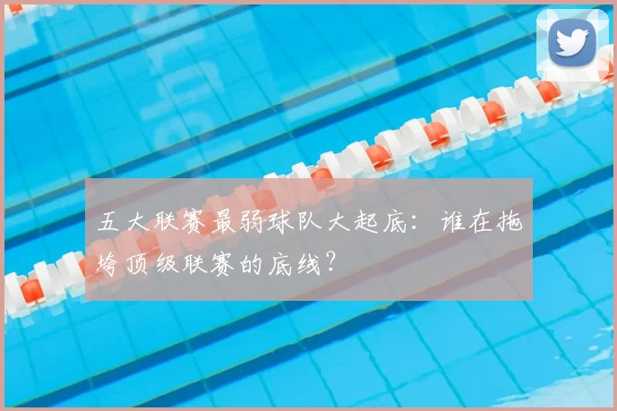 五大联赛最弱球队大起底：谁在拖垮顶级联赛的底线？