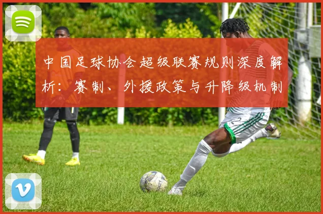中国足球协会超级联赛规则深度解析:赛制、外援政策与升降级机制全解读