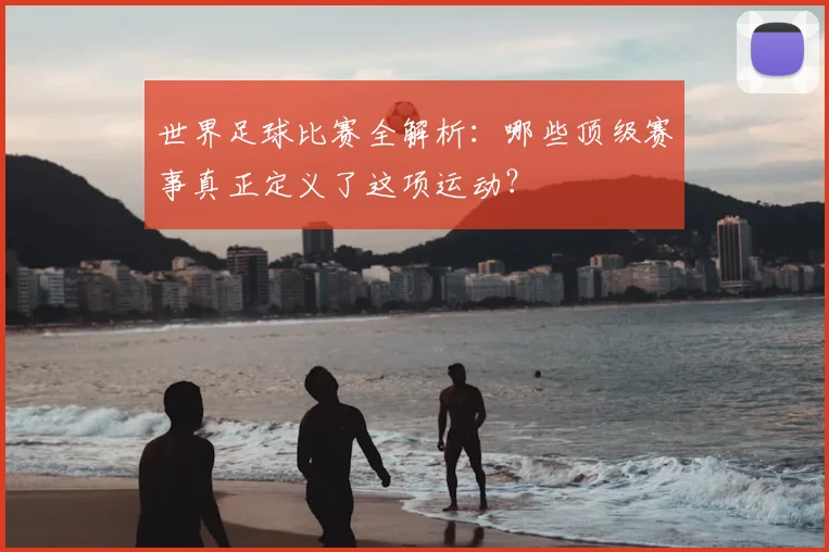 世界足球比赛全解析：哪些顶级赛事真正定义了这项运动？