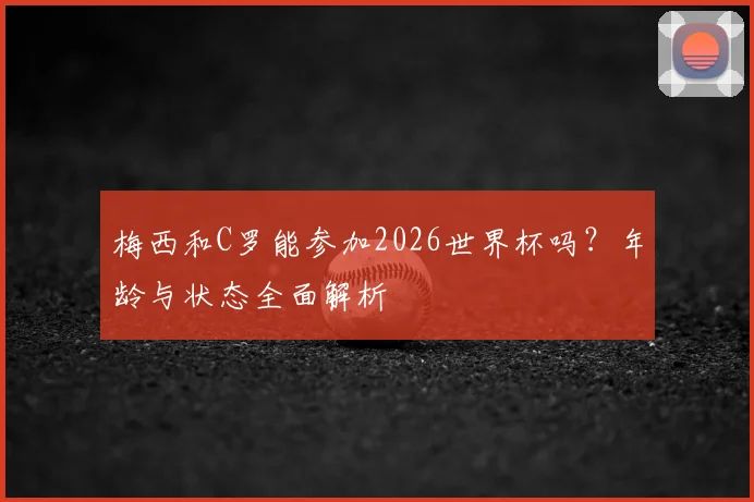 梅西和C罗能参加2026世界杯吗？年龄与状态全面解析