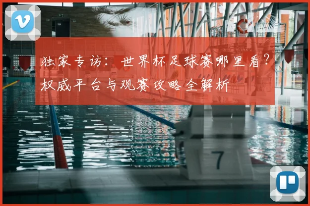 独家专访：世界杯足球赛哪里看？权威平台与观赛攻略全解析