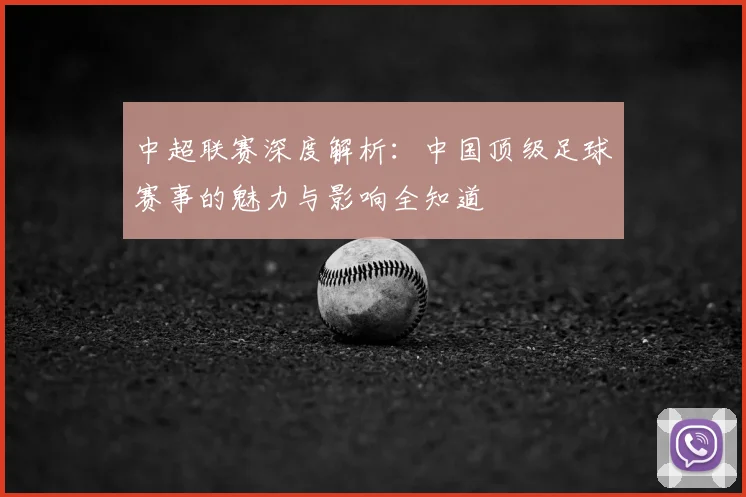 中超联赛深度解析:中国顶级足球赛事的魅力与影响全知道