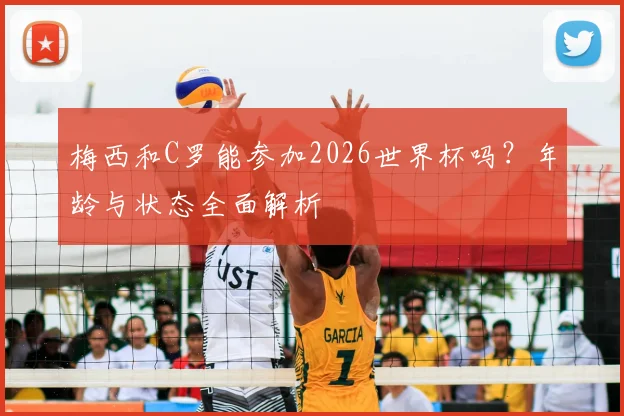 梅西和C罗能参加2026世界杯吗？年龄与状态全面解析